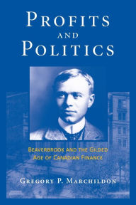 Title: Profits and Politics: Beaverbrook and the Gilded Age of Canadian Finance, Author: Gregory Marchildon