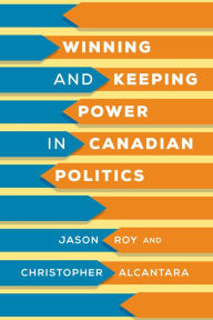 Title: Winning and Keeping Power in Canadian Politics, Author: Jason Roy