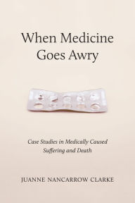 Title: When Medicine Goes Awry: Case Studies in Medically Caused Suffering and Death, Author: Juanne Nancarrow Clarke