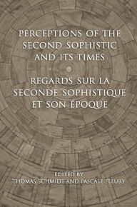 Title: Perceptions of the Second Sophistic and Its Times - Regards sur la Seconde Sophistique et son epoque, Author: Thomas Schmidt