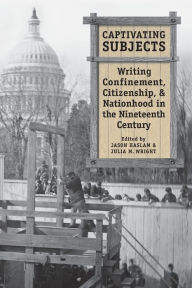 Title: Captivating Subjects: Writing Confinement, Citizenship, and Nationhood in the Nineteenth Century, Author: Jason Haslam