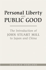 Title: Personal Liberty and Public Good: The Introduction of John Stuart Mill to Japan and China, Author: Douglas R. Howland