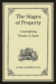 Title: The Stages of Property: Copyrighting Theatre in Spain, Author: Lisa Surwillo
