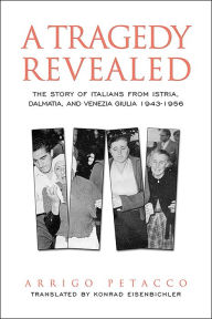 Title: A Tragedy Revealed: The Story of Italians from Istria, Dalmatia, and Venezia Giulia, 1943-1956, Author: Arrigo Petacco