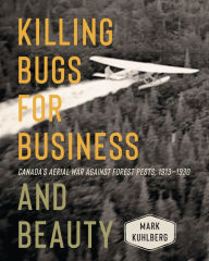 Title: Killing Bugs for Business and Beauty: Canada's Aerial War against Forest Pests, 1913-1930, Author: Mark Kuhlberg