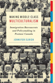 Title: Making Middle-Class Multiculturalism: Immigration Bureaucrats and Policymaking in Postwar Canada, Author: Jennifer Elrick