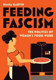 Title: Feeding Fascism: The Politics of Women's Food Work, Author: Diana Garvin