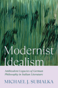 Title: Modernist Idealism: Ambivalent Legacies of German Philosophy in Italian Literature, Author: Michael J. Subialka