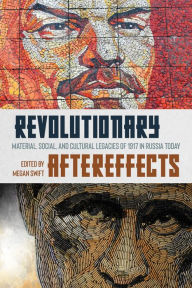 Title: Revolutionary Aftereffects: Material, Social, and Cultural Legacies of 1917 in Russia Today, Author: Megan Swift