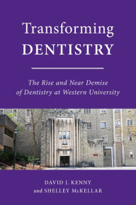 Title: Transforming Dentistry: The Rise and Near Demise of Dentistry at Western University, Author: David J. Kenny