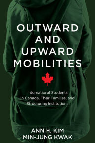 Title: Outward and Upward Mobilities: International Students in Canada, Their Families, and Structuring Institutions, Author: Ann Kim