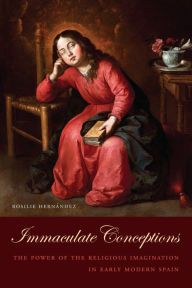 Title: Immaculate Conceptions: The Power of the Religious Imagination in Early Modern Spain, Author: Rosilie Hernández