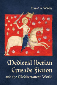 Title: Medieval Iberian Crusade Fiction and the Mediterranean World, Author: David A. Wacks