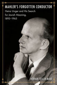 Title: Mahler's Forgotten Conductor: Heinz Unger and His Search for Jewish Meaning, 1895-1965, Author: Hernan Tesler-Mabé