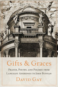 Title: Gifts and Graces: Prayer, Poetry, and Polemic from Lancelot Andrewes to John Bunyan, Author: David Gay