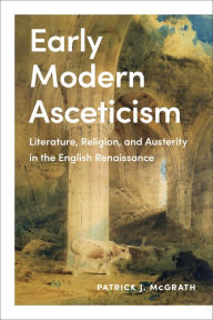 Title: Early Modern Asceticism: Literature, Religion, and Austerity in the English Renaissance, Author: Patrick J. McGrath