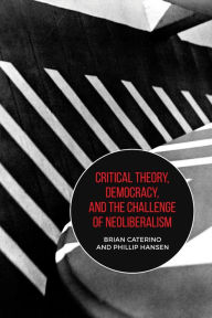 Title: Critical Theory, Democracy, and the Challenge of Neoliberalism, Author: Brian Caterino