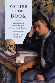 Title: Victims of the Book: Reading and Masculinity in Fin-de-Siècle France, Author: Francois Proulx