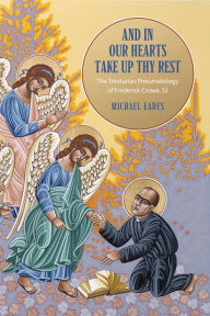 Title: And in Our Hearts Take Up Thy Rest: The Trinitarian Pneumatology of Frederick Crowe, SJ, Author: Michael Eades