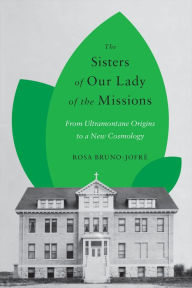 Title: The Sisters of Our Lady of the Missions: From Ultramontane Origins to a New Cosmology, Author: Rosa Bruno-Jofre