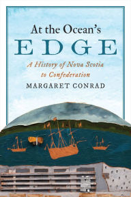 Title: At the Ocean's Edge: A History of Nova Scotia to Confederation, Author: Margaret Conrad