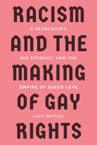 Title: Racism and the Making of Gay Rights: A Sexologist, His Student, and the Empire of Queer Love, Author: Laurie Marhoefer