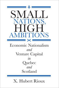 Title: Small Nations, High Ambitions: Economic Nationalism and Venture Capital in Quebec and Scotland, Author: X. Hubert Rioux