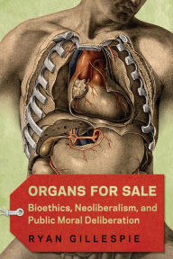 Title: Organs for Sale: Bioethics, Neoliberalism, and Public Moral Deliberation, Author: Ryan Gillespie