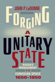 Title: Forging a Unitary State: Russia's Management of the Eurasian Space, 1650-1850, Author: John P. LeDonne