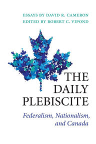 Title: The Daily Plebiscite: Federalism, Nationalism, and Canada, Author: David  Cameron