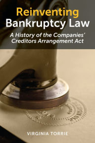 Title: Reinventing Bankruptcy Law: A History of the Companies' Creditors Arrangement Act, Author: Virginia Torrie