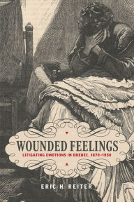 Title: Wounded Feelings: Litigating Emotions in Quebec, 1870-1950, Author: Eric H. Reiter