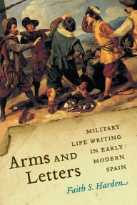 Title: Arms and Letters: Military Life Writing in Early Modern Spain, Author: Faith S. Harden