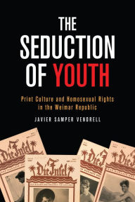 Title: The Seduction of Youth: Print Culture and Homosexual Rights in the Weimar Republic, Author: Javier Samper Vendrell