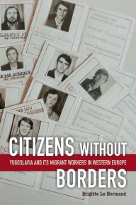 Title: Citizens without Borders: Yugoslavia and Its Migrant Workers in Western Europe, Author: Brigitte Le Normand