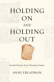 Title: Holding On and Holding Out: Jewish Diaries from Wartime France, Author: Anne Freadman