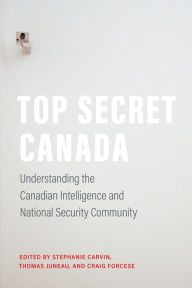 Title: Top Secret Canada: Understanding the Canadian Intelligence and National Security Community, Author: Stephanie Carvin