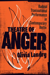 Title: Theatre of Anger: Radical Transnational Performance in Contemporary Berlin, Author: Olivia Landry