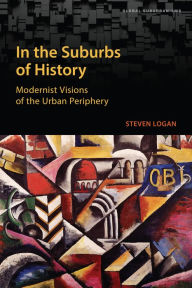 Title: In the Suburbs of History: Modernist Visions of the Urban Periphery, Author: Steven Logan