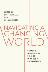 Title: Navigating a Changing World: Canada's International Policies in an Age of Uncertainties, Author: Geoffrey Hale