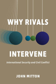 Title: Why Rivals Intervene: International Security and Civil Conflict, Author: John Mitton