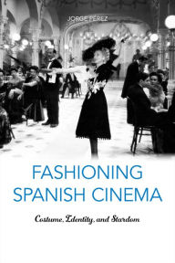 Title: Fashioning Spanish Cinema: Costume, Identity, and Stardom, Author: Jorge Pérez