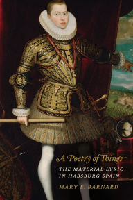 Title: A Poetry of Things: The Material Lyric in Habsburg Spain, Author: Mary E. Barnard