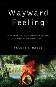 Title: Wayward Feeling: Audio-Visual Culture and Aesthetic Activism in Post-Rainbow South Africa, Author: Helene Strauss
