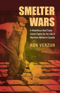 Title: Smelter Wars: A Rebellious Red Trade Union Fights for Its Life in Wartime Western Canada, Author: Ron Verzuh