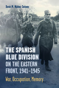 Title: The Spanish Blue Division on the Eastern Front, 1941-1945: War, Occupation, Memory, Author: Xosï Nïïez Seixas