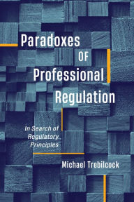 Title: Paradoxes of Professional Regulation: In Search of Regulatory Principles, Author: Michael J. Trebilcock