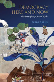 Title: Democracy Here and Now: The Exemplary Case of Spain, Author: Pablo Ouziel