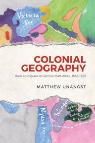 Title: Colonial Geography: Race and Space in German East Africa, 1884-1905, Author: Matthew Unangst