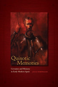 Title: Quixotic Memories: Cervantes and Memory in Early Modern Spain, Author: Julia Dominguez